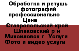 Обработка и ретушь фотографий профессионально ! › Цена ­ 300 - Ставропольский край, Шпаковский р-н, Михайловск г. Услуги » Фото и видео услуги   